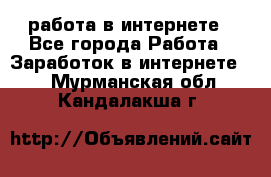 работа в интернете - Все города Работа » Заработок в интернете   . Мурманская обл.,Кандалакша г.